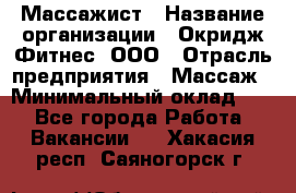 Массажист › Название организации ­ Окридж Фитнес, ООО › Отрасль предприятия ­ Массаж › Минимальный оклад ­ 1 - Все города Работа » Вакансии   . Хакасия респ.,Саяногорск г.